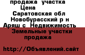 продажа  участка. › Цена ­ 150 000 - Саратовская обл., Новобурасский р-н, Аряш с. Недвижимость » Земельные участки продажа   